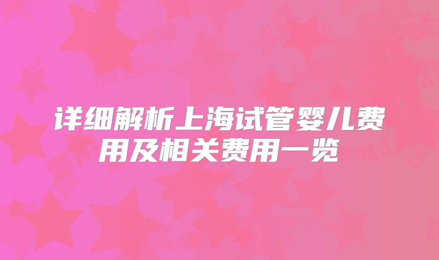 详细解析上海试管婴儿费用及相关费用一览