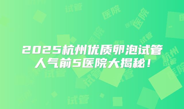 2025杭州优质卵泡试管人气前5医院大揭秘！