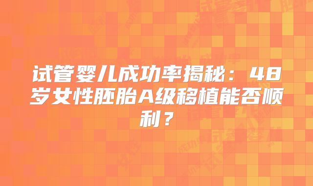 试管婴儿成功率揭秘:48岁女性胚胎A级移植能否顺利?