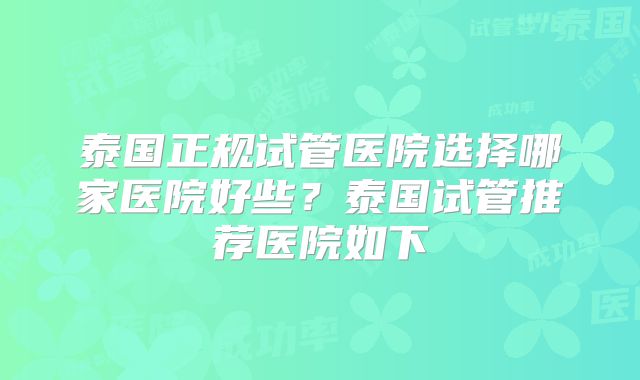 泰国正规试管医院选择哪家医院好些？泰国试管推荐医院如下