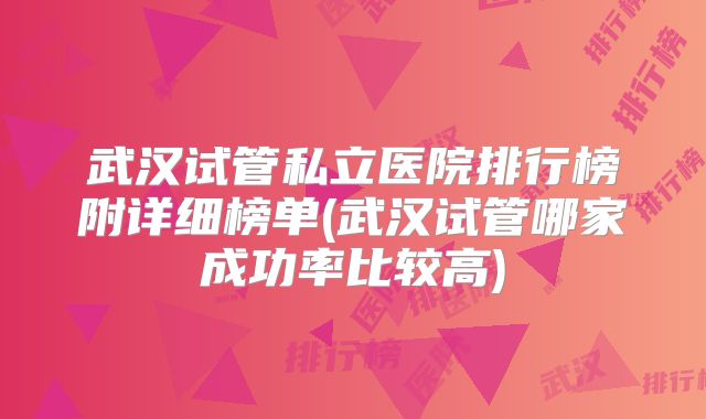 武汉试管私立医院排行榜附详细榜单(武汉试管哪家成功率比较高)