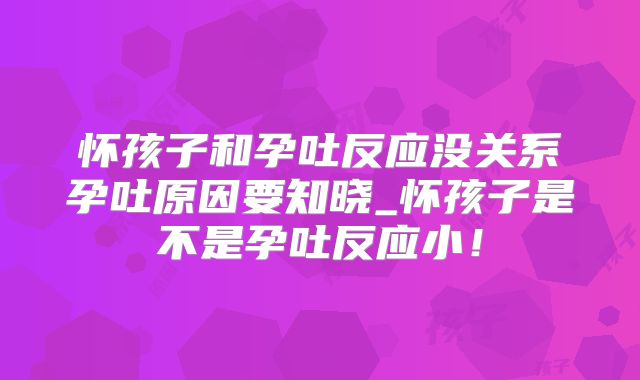怀孩子和孕吐反应没关系孕吐原因要知晓_怀孩子是不是孕吐反应小！