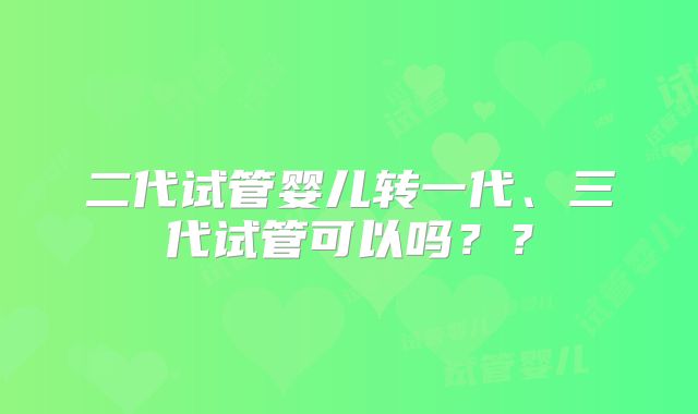 二代试管婴儿转一代、三代试管可以吗？？