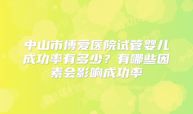 中山市博爱医院试管婴儿成功率有多少？有哪些因素会影响成功率