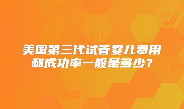 美国第三代试管婴儿费用和成功率一般是多少？