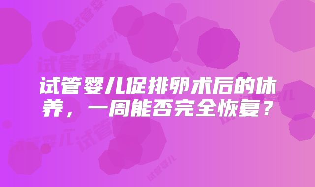 试管婴儿促排卵术后的休养，一周能否完全恢复？