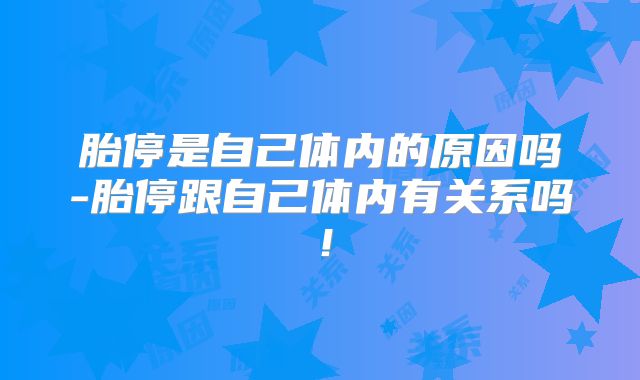 胎停是自己体内的原因吗-胎停跟自己体内有关系吗!