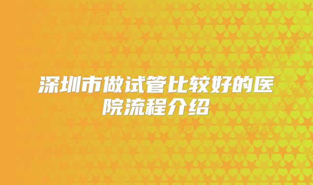 深圳市做试管比较好的医院流程介绍