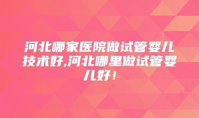 河北哪家医院做试管婴儿技术好,河北哪里做试管婴儿好！