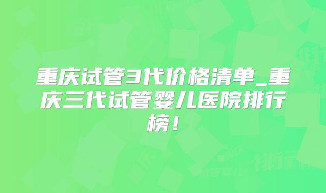 重庆试管3代价格清单_重庆三代试管婴儿医院排行榜！