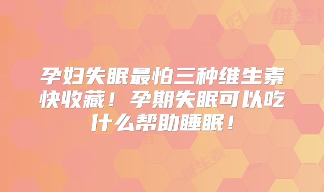 孕妇失眠最怕三种维生素快收藏!孕期失眠可以吃什么帮助睡眠!