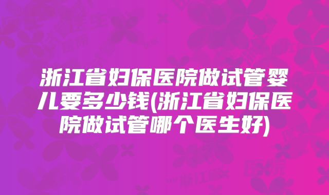浙江省妇保医院做试管婴儿要多少钱(浙江省妇保医院做试管哪个医生好)