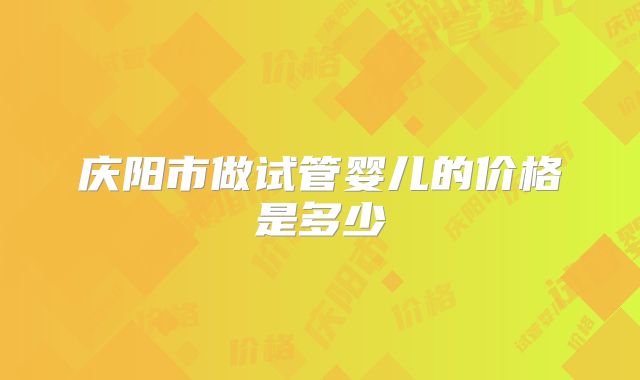 庆阳市做试管婴儿的价格是多少