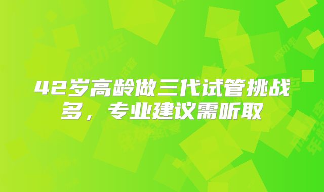 42岁高龄做三代试管挑战多，专业建议需听取