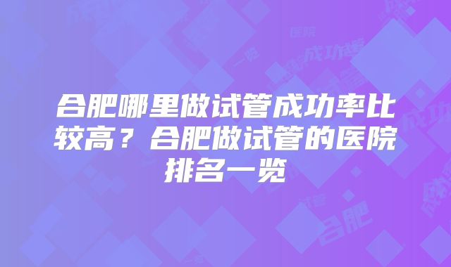 合肥哪里做试管成功率比较高？合肥做试管的医院排名一览