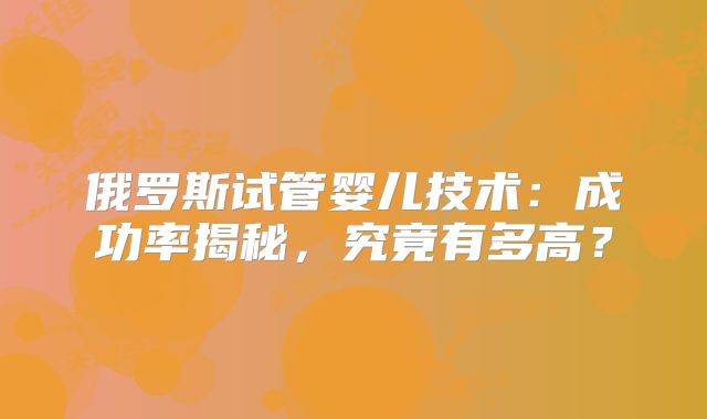 俄罗斯试管婴儿技术：成功率揭秘，究竟有多高？