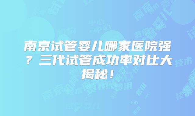 南京试管婴儿哪家医院强?三代试管成功率对比大揭秘!