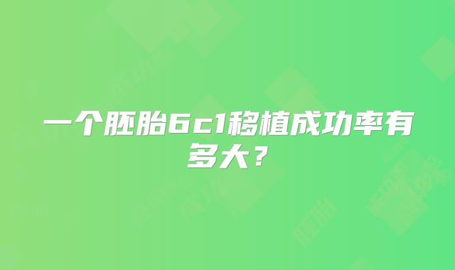 一个胚胎6c1移植成功率有多大？
