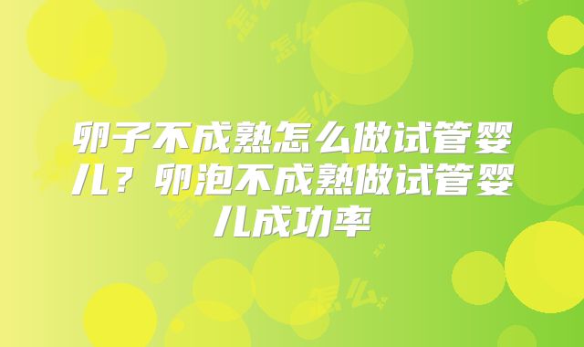卵子不成熟怎么做试管婴儿?卵泡不成熟做试管婴儿成功率