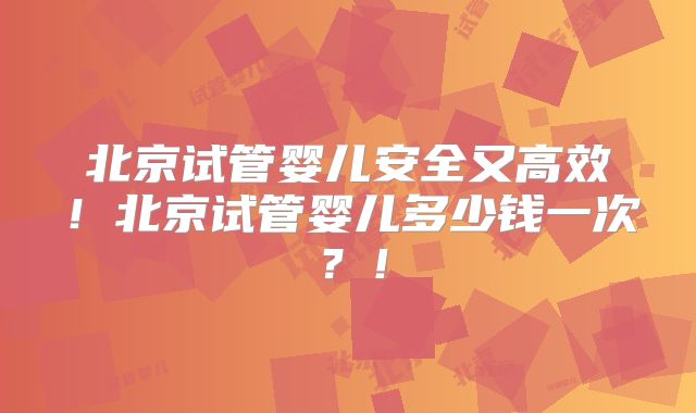 北京试管婴儿安全又高效!北京试管婴儿多少钱一次?!