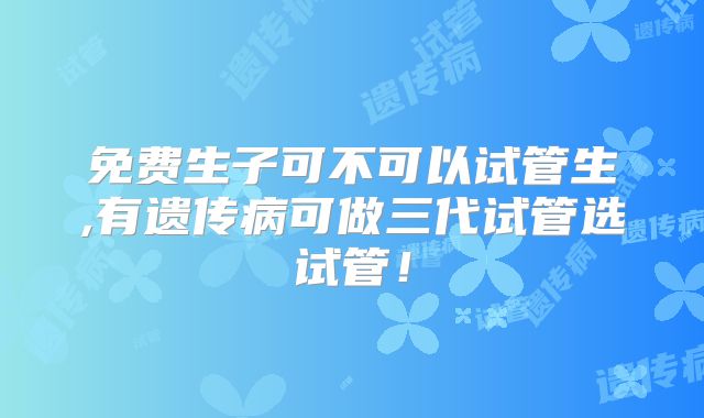 免费生子可不可以试管生,有遗传病可做三代试管选试管！