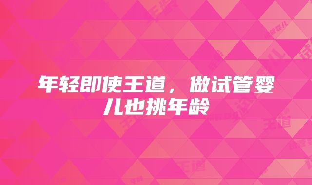 年轻即使王道，做试管婴儿也挑年龄