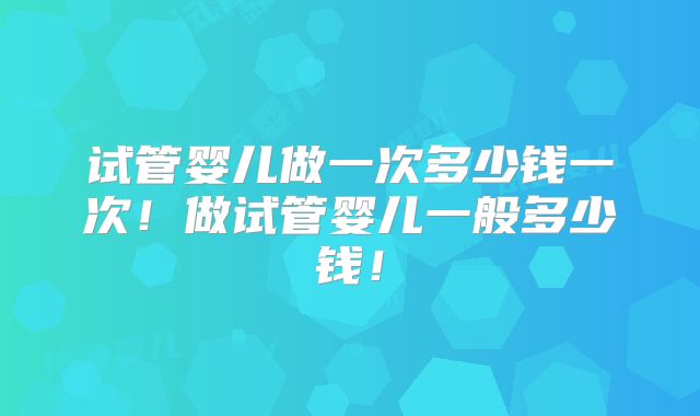 试管婴儿做一次多少钱一次!做试管婴儿一般多少钱!
