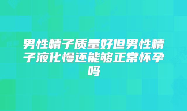 男性精子质量好但男性精子液化慢还能够正常怀孕吗
