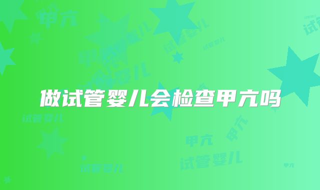 做试管婴儿会检查甲亢吗