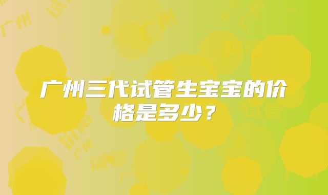 广州三代试管生宝宝的价格是多少？