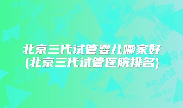 北京三代试管婴儿哪家好(北京三代试管医院排名)
