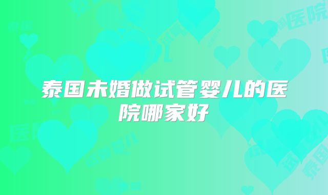 泰国未婚做试管婴儿的医院哪家好