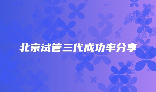 北京试管三代成功率分享