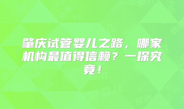 肇庆试管婴儿之路,哪家机构最值得信赖?一探究竟!