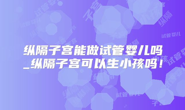 纵隔子宫能做试管婴儿吗_纵隔子宫可以生小孩吗！