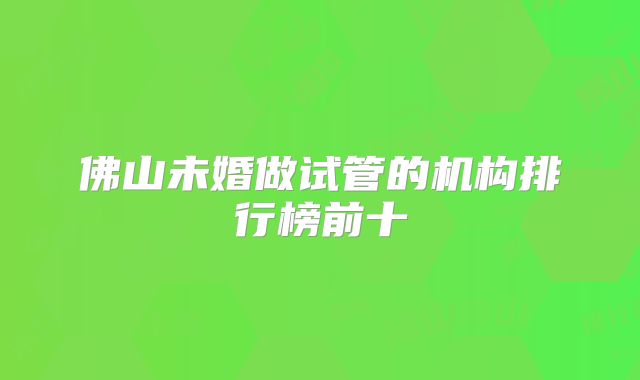 佛山未婚做试管的机构排行榜前十