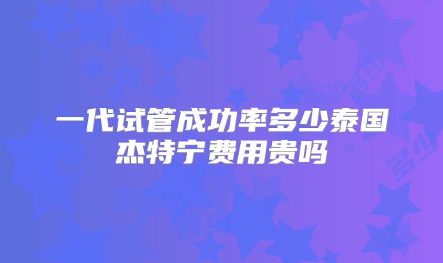 一代试管成功率多少泰国杰特宁费用贵吗