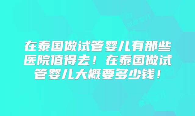 在泰国做试管婴儿有那些医院值得去!在泰国做试管婴儿大概要多少钱!