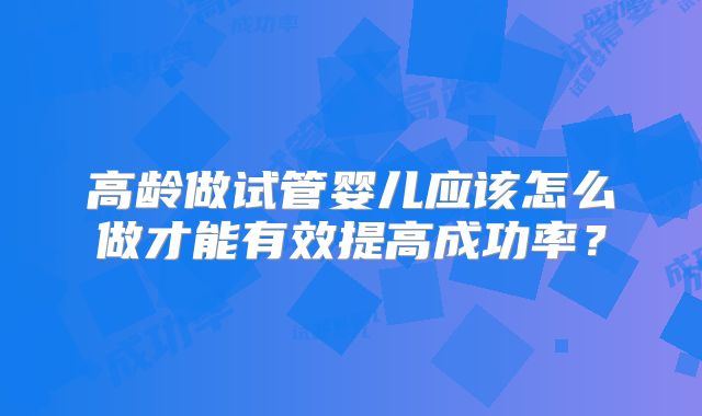 高龄做试管婴儿应该怎么做才能有效提高成功率？