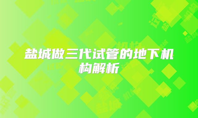 盐城做三代试管的地下机构解析