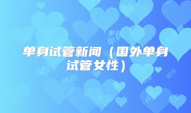 单身试管新闻(国外单身试管女性)