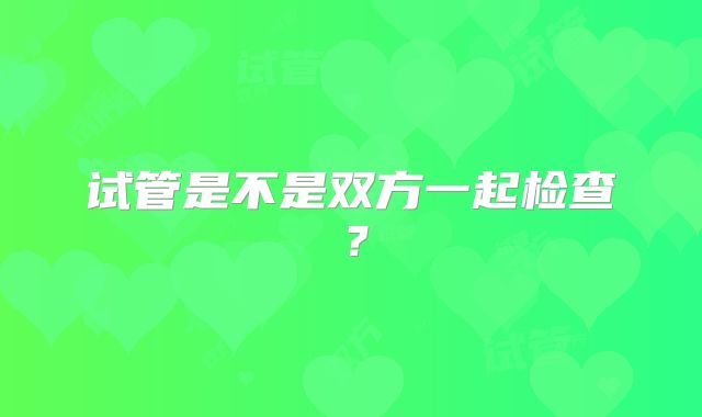试管是不是双方一起检查?
