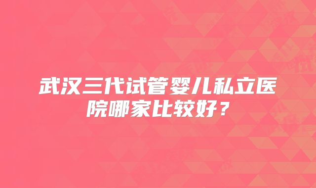 武汉三代试管婴儿私立医院哪家比较好？