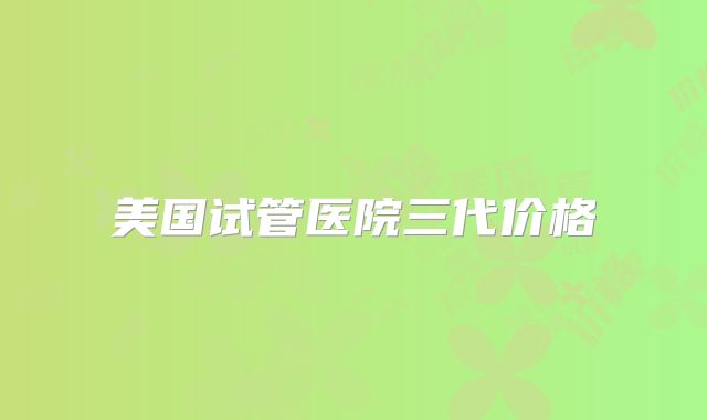 美国试管医院三代价格
