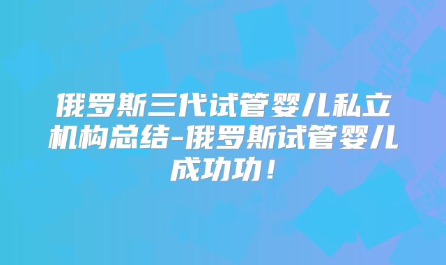俄罗斯三代试管婴儿私立机构总结-俄罗斯试管婴儿成功功！