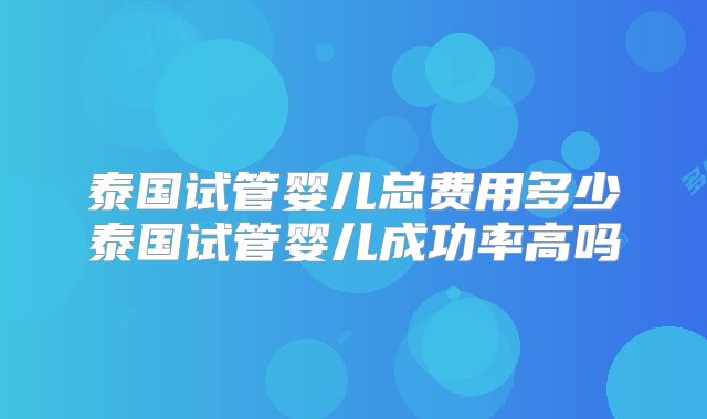 泰国试管婴儿总费用多少泰国试管婴儿成功率高吗