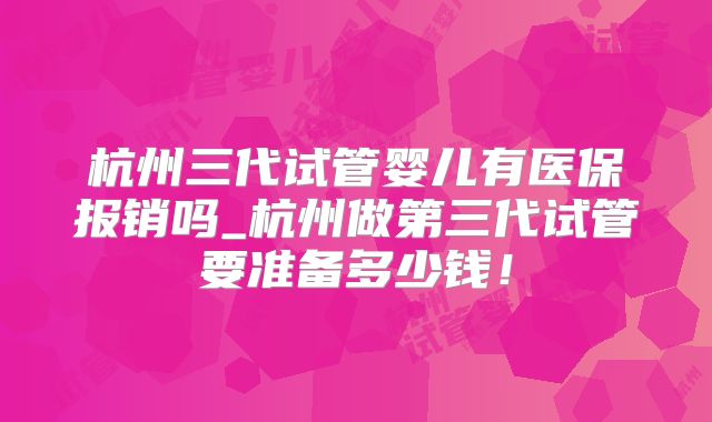 杭州三代试管婴儿有医保报销吗_杭州做第三代试管要准备多少钱！