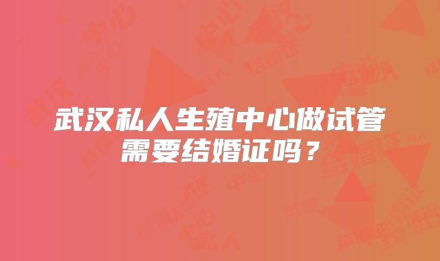 武汉私人生殖中心做试管需要结婚证吗?
