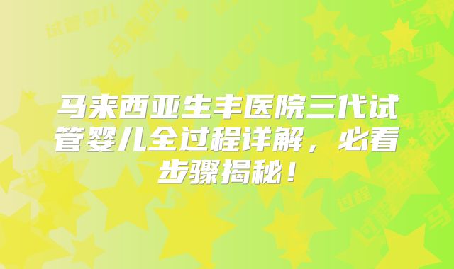 马来西亚生丰医院三代试管婴儿全过程详解，必看步骤揭秘！