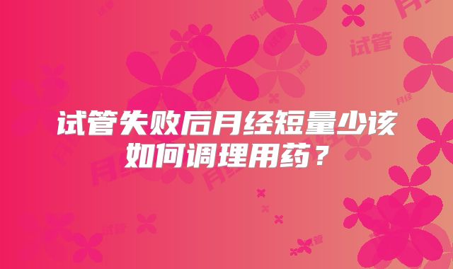 试管失败后月经短量少该如何调理用药？